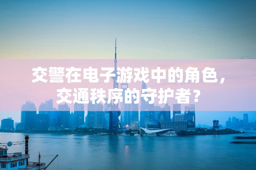 交警在电子游戏中的角色，交通秩序的守护者？