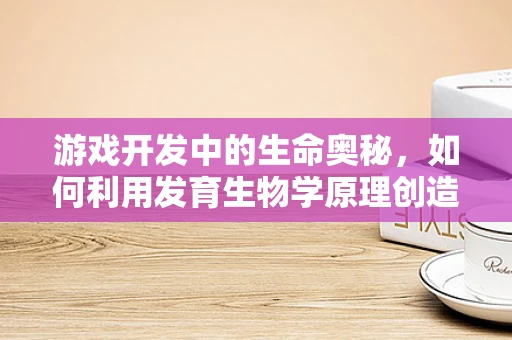 游戏开发中的生命奥秘，如何利用发育生物学原理创造更真实的角色成长？