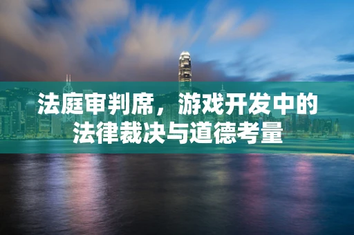 法庭审判席，游戏开发中的法律裁决与道德考量