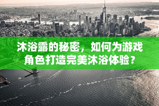 沐浴露的秘密，如何为游戏角色打造完美沐浴体验？