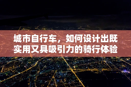 城市自行车，如何设计出既实用又具吸引力的骑行体验？