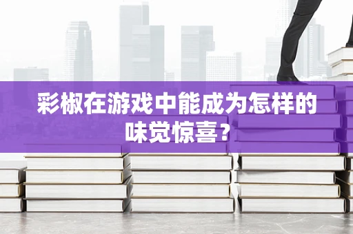 彩椒在游戏中能成为怎样的味觉惊喜？