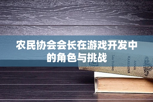 农民协会会长在游戏开发中的角色与挑战