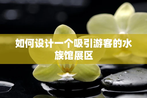 如何设计一个吸引游客的水族馆展区