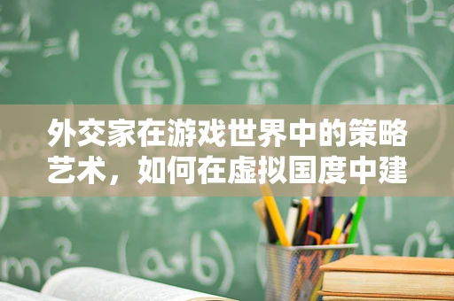 外交家在游戏世界中的策略艺术，如何在虚拟国度中建立联盟？
