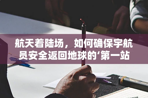 航天着陆场，如何确保宇航员安全返回地球的‘第一站’？