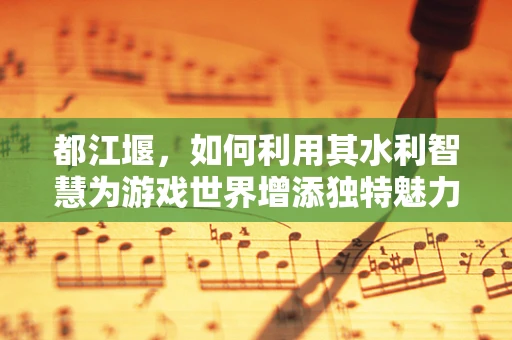 都江堰，如何利用其水利智慧为游戏世界增添独特魅力？