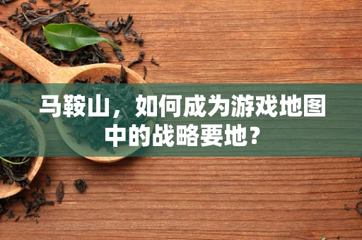 马鞍山，如何成为游戏地图中的战略要地？