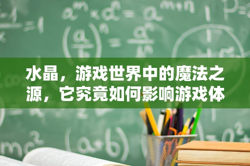 水晶，游戏世界中的魔法之源，它究竟如何影响游戏体验？