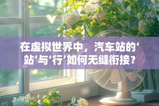 在虚拟世界中，汽车站的‘站’与‘行’如何无缝衔接？