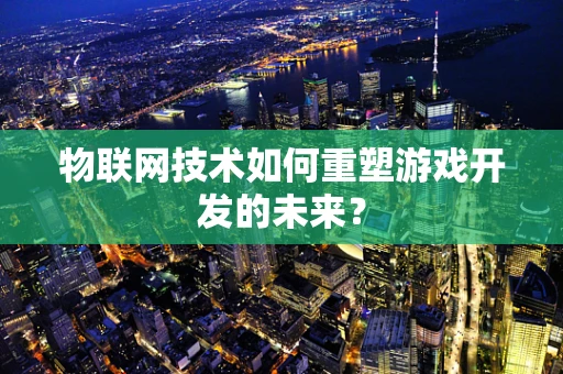 物联网技术如何重塑游戏开发的未来？