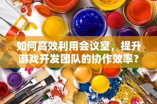 如何高效利用会议室，提升游戏开发团队的协作效率？