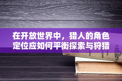 在开放世界中，猎人的角色定位应如何平衡探索与狩猎？