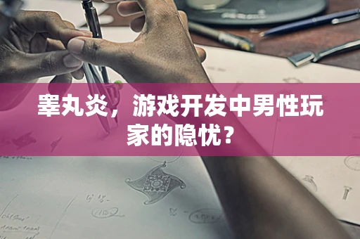 睾丸炎，游戏开发中男性玩家的隐忧？