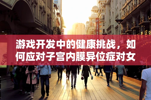 游戏开发中的健康挑战，如何应对子宫内膜异位症对女性玩家的潜在影响？