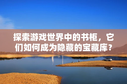 探索游戏世界中的书柜，它们如何成为隐藏的宝藏库？