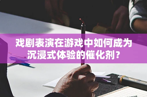 戏剧表演在游戏中如何成为沉浸式体验的催化剂？