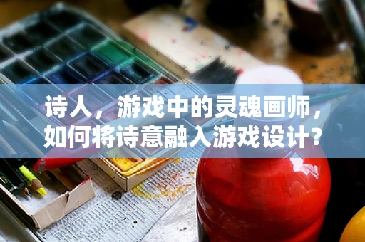 诗人，游戏中的灵魂画师，如何将诗意融入游戏设计？