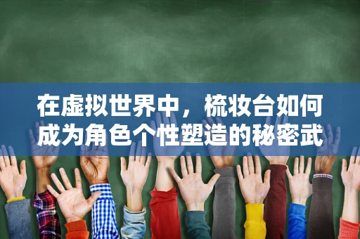 在虚拟世界中，梳妆台如何成为角色个性塑造的秘密武器？