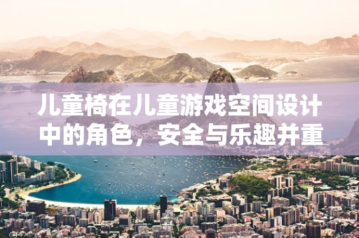 儿童椅在儿童游戏空间设计中的角色，安全与乐趣并重，如何实现？