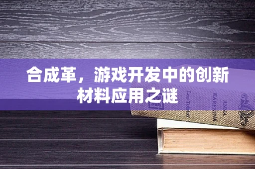 合成革，游戏开发中的创新材料应用之谜