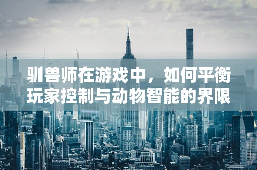 驯兽师在游戏中，如何平衡玩家控制与动物智能的界限？