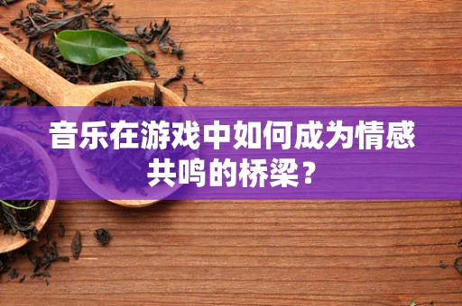 音乐在游戏中如何成为情感共鸣的桥梁？