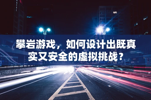 攀岩游戏，如何设计出既真实又安全的虚拟挑战？