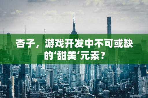 杏子，游戏开发中不可或缺的‘甜美’元素？