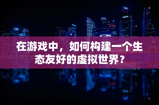 在游戏中，如何构建一个生态友好的虚拟世界？