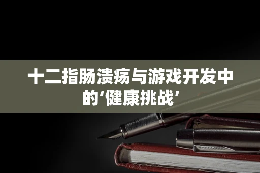 十二指肠溃疡与游戏开发中的‘健康挑战’
