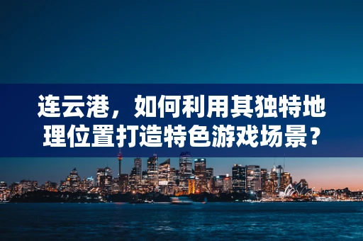 连云港，如何利用其独特地理位置打造特色游戏场景？