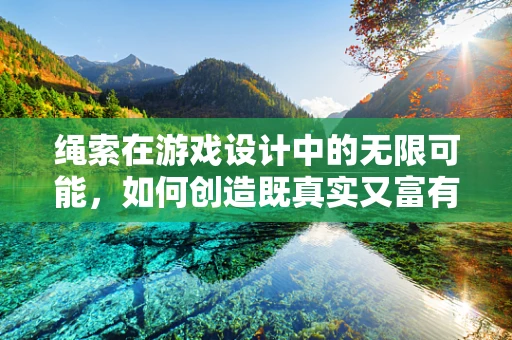绳索在游戏设计中的无限可能，如何创造既真实又富有挑战性的物理交互？
