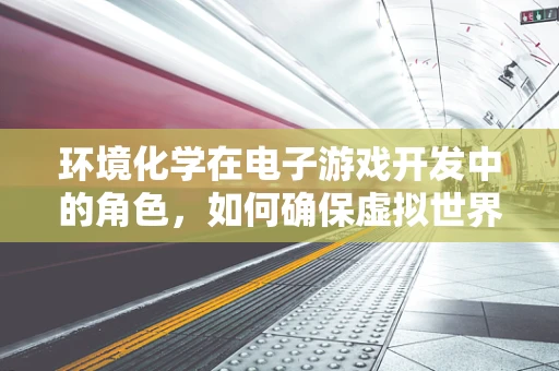 环境化学在电子游戏开发中的角色，如何确保虚拟世界的‘绿色’？