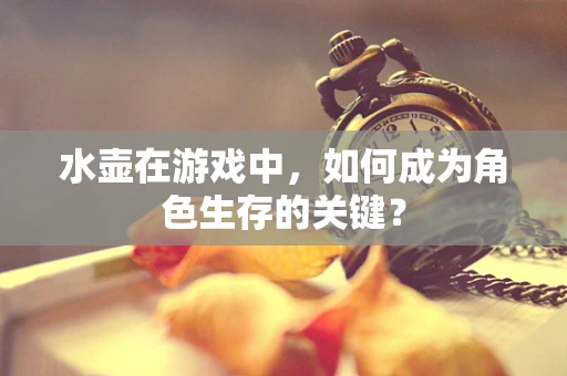 水壶在游戏中，如何成为角色生存的关键？