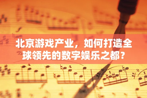 北京游戏产业，如何打造全球领先的数字娱乐之都？