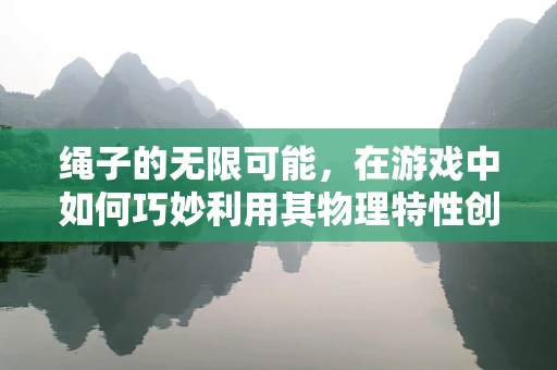 绳子的无限可能，在游戏中如何巧妙利用其物理特性创造独特体验？