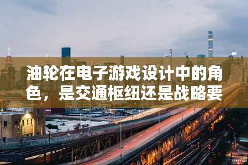 油轮在电子游戏设计中的角色，是交通枢纽还是战略要塞？