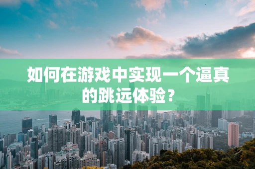 如何在游戏中实现一个逼真的跳远体验？