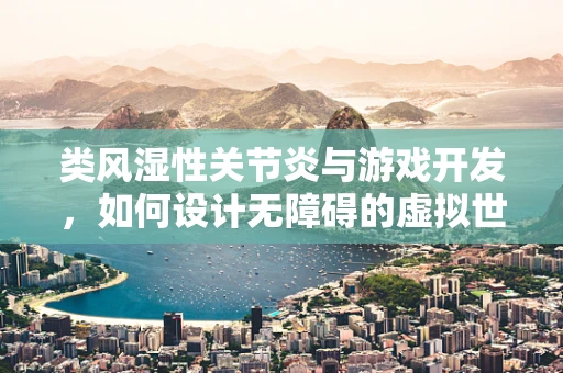 类风湿性关节炎与游戏开发，如何设计无障碍的虚拟世界？