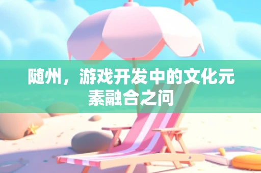 随州，游戏开发中的文化元素融合之问