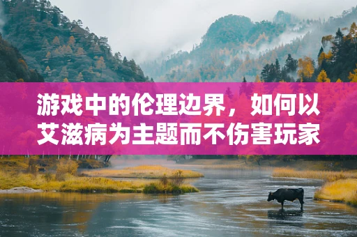游戏中的伦理边界，如何以艾滋病为主题而不伤害玩家？