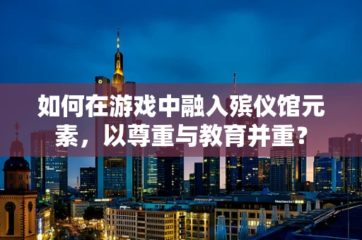 如何在游戏中融入殡仪馆元素，以尊重与教育并重？