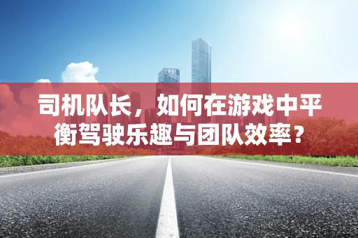 司机队长，如何在游戏中平衡驾驶乐趣与团队效率？