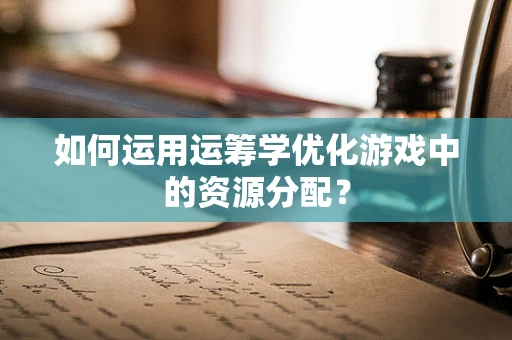 如何运用运筹学优化游戏中的资源分配？
