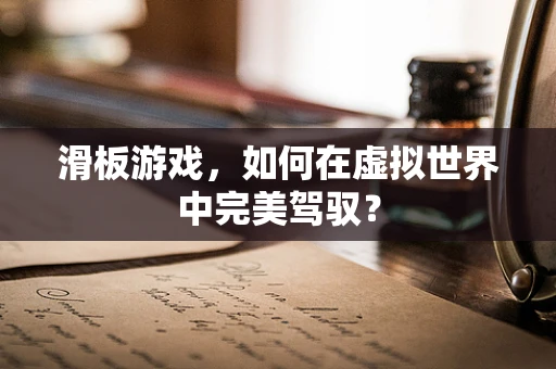 滑板游戏，如何在虚拟世界中完美驾驭？