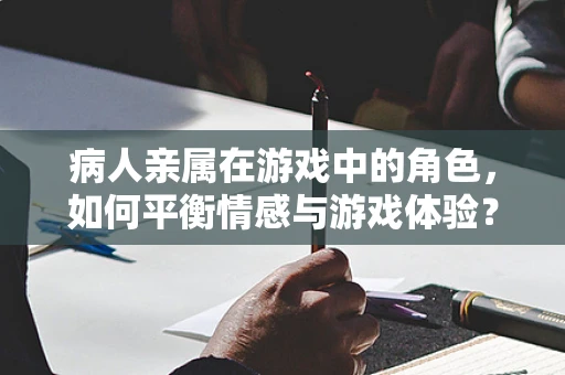 病人亲属在游戏中的角色，如何平衡情感与游戏体验？