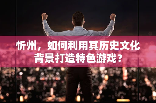 忻州，如何利用其历史文化背景打造特色游戏？