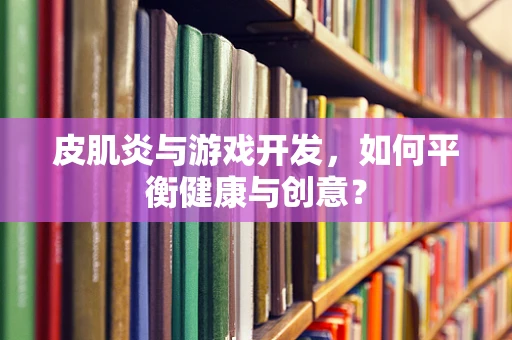 皮肌炎与游戏开发，如何平衡健康与创意？
