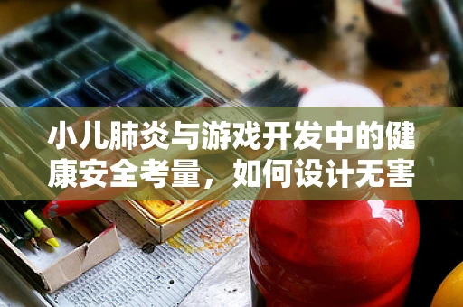 小儿肺炎与游戏开发中的健康安全考量，如何设计无害的虚拟环境？